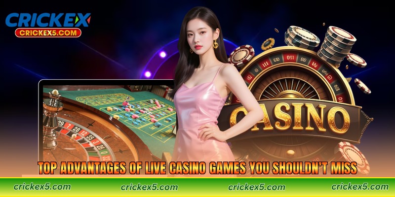 Top Advantages of Live Casino Games You Shouldn’t Miss